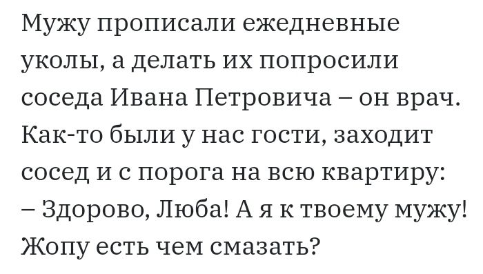 Мужу прописали ежедневные уколы а делать их попросили соседа Ивана Петровича он врач Как то были у нас гости заходит сосед И с порога на всю квартиру Здорово Люба А я к твоему мужу Жопу есть чеМ смазать
