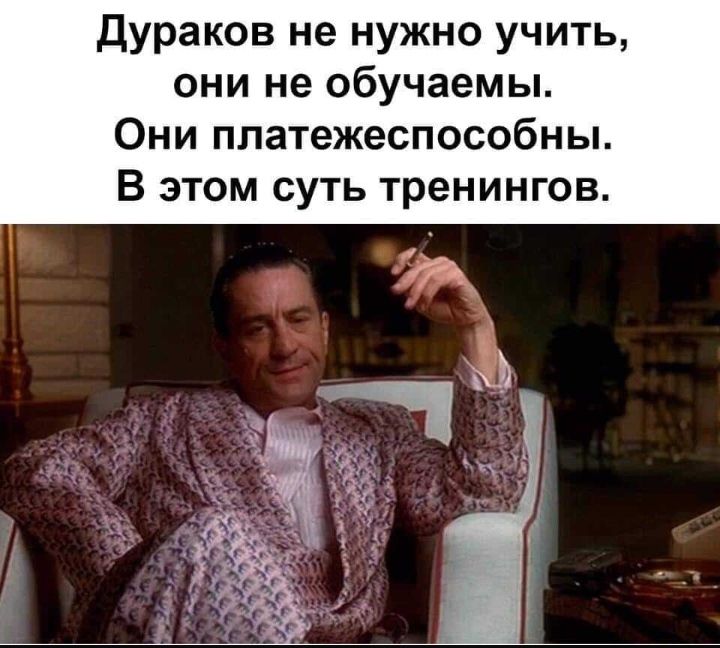 Дураков не нужно учить они не обучаемы Они платежеспособны В этом суть тренингов