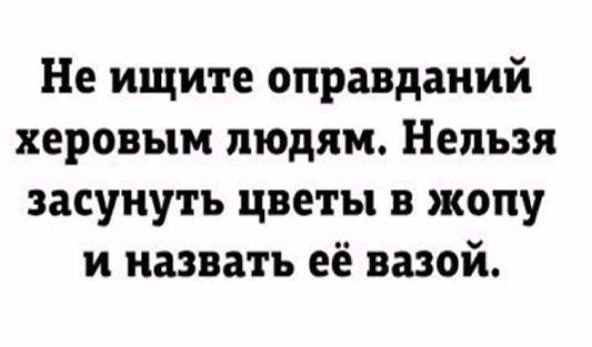 Не ищите оправданий херовым людям Нельзя засунуть цветы в жопу и назвать её вазой