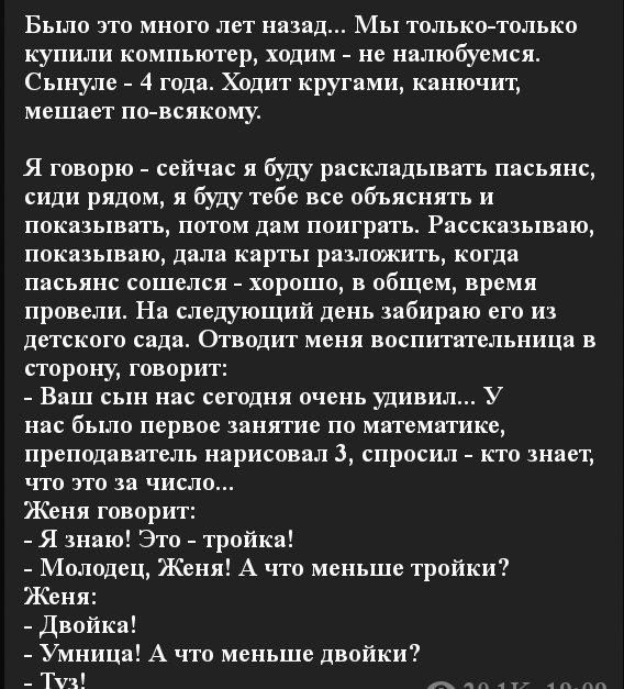 Было это много лет назад Мы только только купили компьютер ходим не налюбуемся Сынуле 4 года Ходит кругами канючит мешает по всякому Я говорю сейчас я буду раскладывать пасьянс сиди рядом я буду тебе все обьяснять и показывать потом дам поиграть Рассказываю показываю дала карты разложить когда пасьянс сошелся хорошо в общем время провели На следующий день забираю его из детского сада Отводит меня 