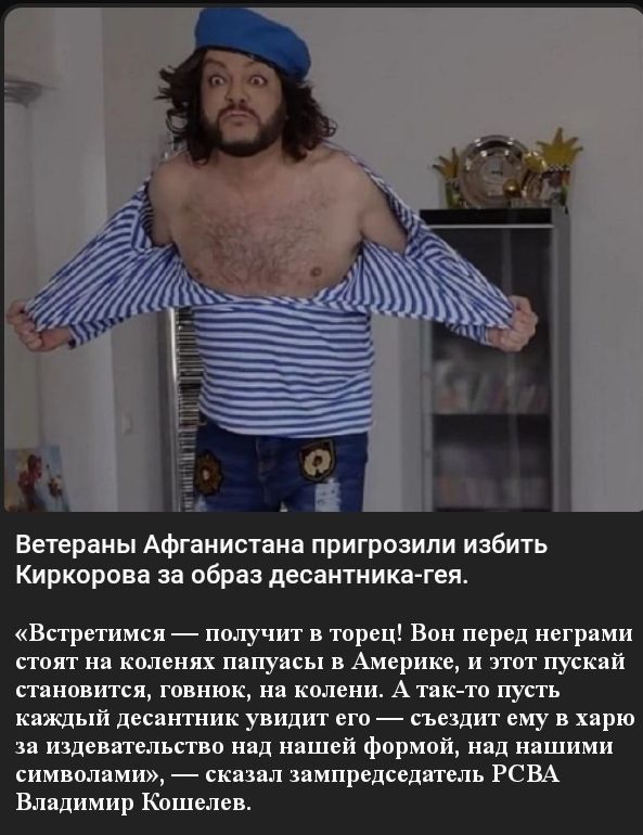 Ветераны Афганистана пригрозили избить Киркорова за образ десантника гея Встретимся получит в торец Вон перед негрвми стоят нв коленях пвпувсы в Америке и этот пускяй становится говнюк нв колени А тяк то пусть кяждый десвнтник увидит его съездит ему в хврю зв издевятельство няд нвшей формой няд нвшими символвми сквзвл звмпредседвтель РСВА Блядимир Кошелев