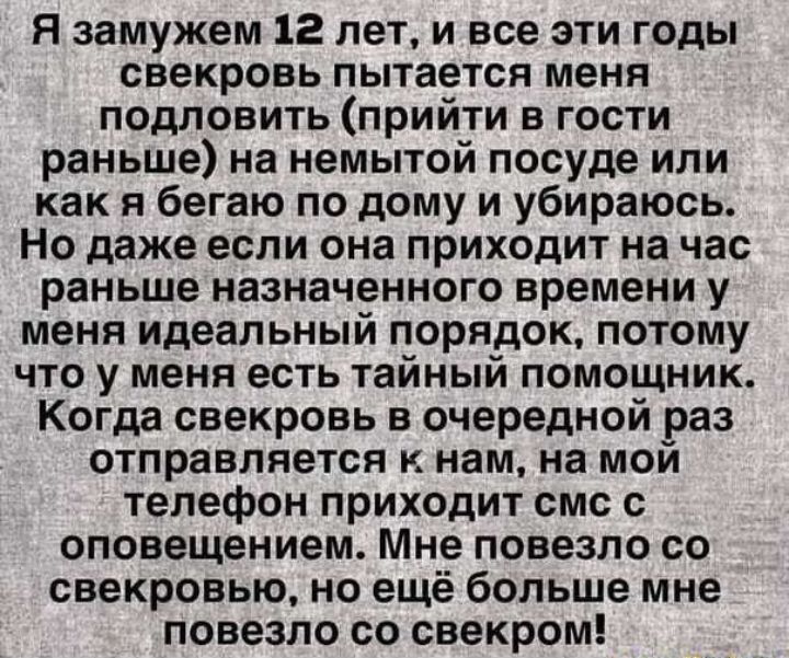 Я замужем 12 лет и все эти годы свекровь пытается меня подловить прийти в гости раньше на немытой посуде или как я бегаю по дому и убираюсь Но даже если она приходит на час раньше назначенного времени у меня идеальный порядок потому что у меня есть тайный помощник Когда свекровь в очередной раз отправляется к нам на мой телефон приходит смс с оповещением Мне повезло со свекровью но ещё больше мне 