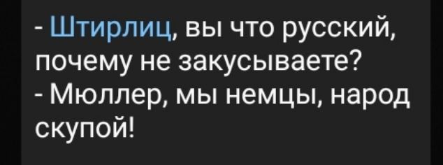 Штирлиц вы что русский почему не закусываете Мюллер мы немцы народ скупой
