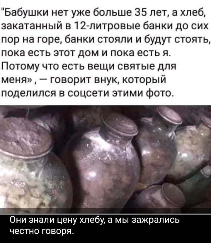 Бабушки нет уже больше 35 лет а хлеб закатанный в12 литровые банки до сих пор на горе банки стояли и будут стоять пока есть этот дом и пока есть я Потому что есть вещи святые для меня говорит внук который поделился в соцсети этими фото Они знали цену хлебу а мы зажрались честно говоря