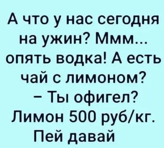 А что у нас сегодня на ужин Ммм опять водка А есть чай с лимоном Ты офигел Лимон 500 рубкг Пей давай