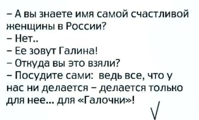 А вы знаете имя самой счастливой женщины в России Нет Ее зовут Галина Откуда вы это взяли Посудите сами ведь все что у нас ни делается делается только для нее для Галочни