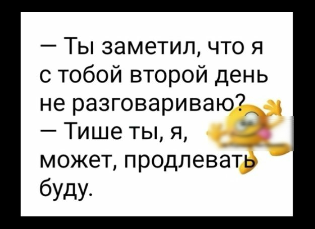 Ты заметил что я с тобой второй день не разговариваю Тише ты я может продлевать буду
