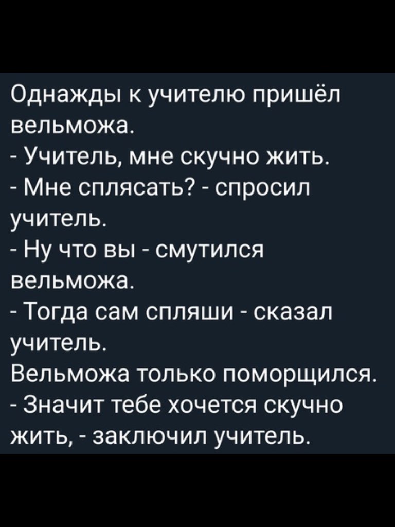 Однажды к учителю пришёл вельможа Учитель мне скучно жить Мне сплясать спросил учитель Ну что вы смутился вельможа Тогда сам спляши сказал учитель Вельможа только поморщился Значит тебе хочется скучно жить заключил учитель