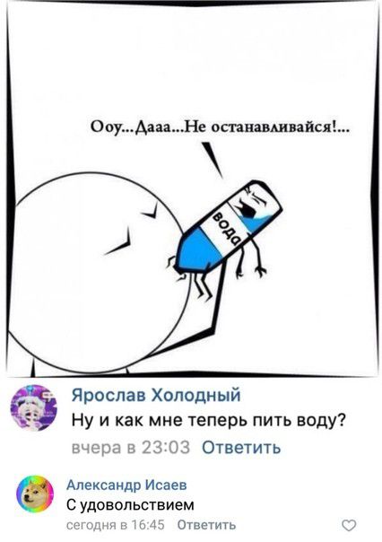 ОоуАаиНе отнщивайся Ярослав Холодный Ну и как мне теперь пить воду вчера в 23 03 Ответить Александр Исаев с удовольствием тт г т Ответить
