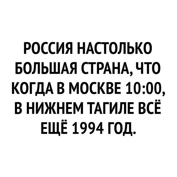 РОССИЯ НАСТОЛЬКО БОЛЬШАЯ СТРАНА ЧТО КОГДА В МОСКВЕ 1000 В НИЖНЕМ ТАГИЛЕ ВСЁ ЕЩЁ 1994 ГОД
