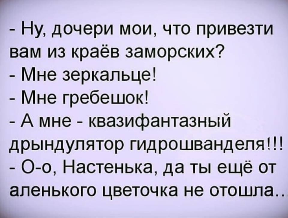 Г Ну дочери мои что привезти вам из краёв заморских Мне зеркальце Мне гребешок А мне квазифантазный дрындулятор гидрошвандепя Оо Настенька да ты еще от аленького ЦВЗТОЧКЭ не ОТОШЛ8 Ь