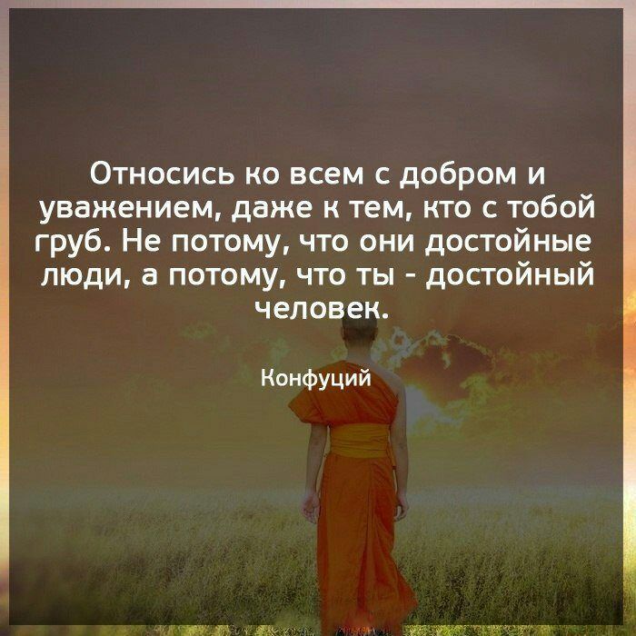Относись ко всем с добром и уважением даже к тем кто с тобой груб Не потому что они достойные люди а потому что ты достойный человек Конфуций тт гл ищ