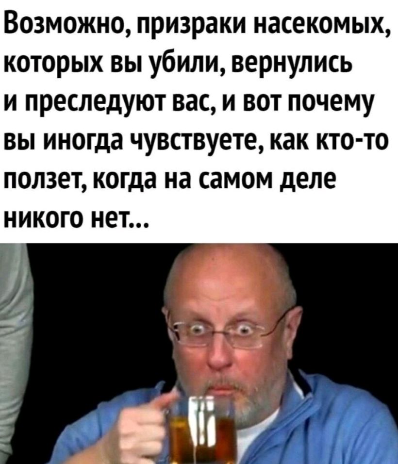 Возможно призраки насекомых которых вы убили вернулись и преследуют вас и вот почему вы иногда чувствуете как кто то ползет когда на самом деле никого нет