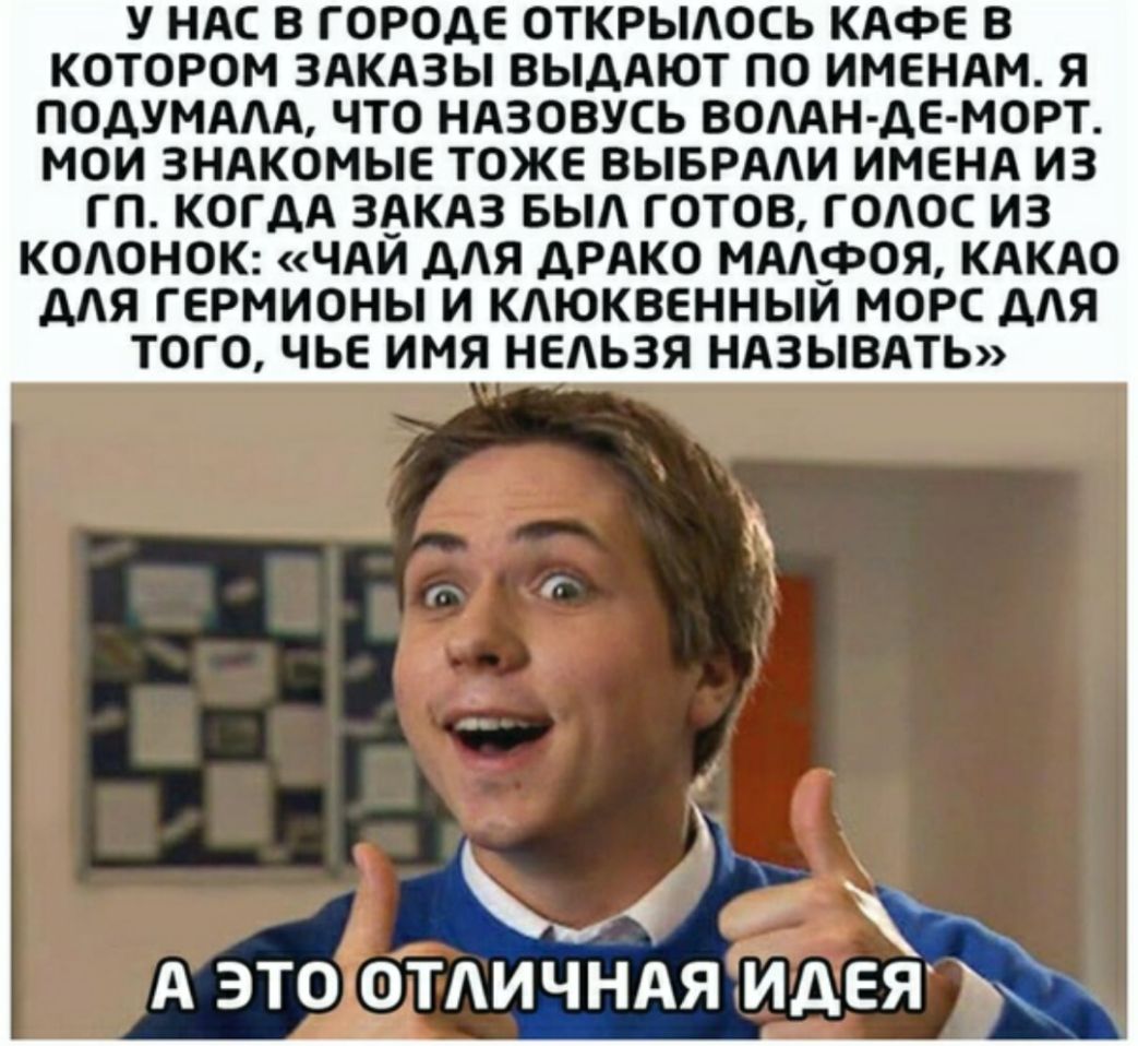 У НАС В ГОРОДЕ ОТКРЫАОСЬ КАФЕ В КОТОРОМ ЗАКАЗЫ ВЫДАЮТ ПО ИМЕНАМ Я ПОДУМААА ЧТО НАЗОВУСЬ ВОААН ДЕ МОРТ МОИ ЗНАКОМЫЕ ТОЖЕ ВЫБРААИ ИМЕНА ИЗ ГП КОГДА ЗАКАЗ БЫА ГОТОВ ГОАОС ИЗ КОАОНОК ЧАЙ ДАЯ ДРАКО МААФОЯ КАКАО ДАЯ ГЕРМИОНЫ И КАЮКВЕННЫЙ МОРС ДАЯ ТОГО ЧЬЕ ИМЯ НЕЛЬЗЯ НАЗЫВАТЬ 1 А ЗТО _ОТАИЧНАЯ ИДЕЯ