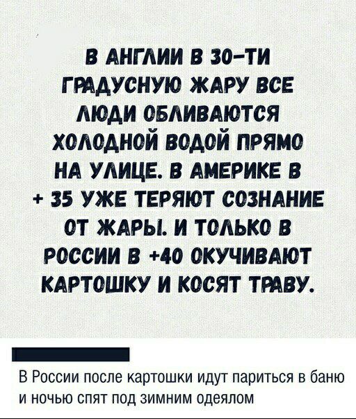в АНГАИИ в 30 ти грддусную ждру все люди оедивдются холодной водой прямо нд удице в АМЕРИКЕ в 35 уже теряют созндние от жиры и только в россии в 40 окучивиют КАРТОШКУ и косят ТРАВУ В России после картошки идут париться в баню и ночью спят под зимним одеялом