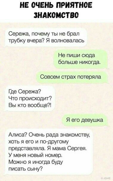 НЕ ОЧЕНЬ ПРИЯТНОЕ ЗНАКОМСТВО Сережа почему ты не брал трубку вчера Я волновалась Не пиши сюда больше никогда Совсем страх потеряла Где Сережа Что происходит Вы кто вообще Я его девушка Алиса Очень рада знакомству хоть я его и ПК другому представляла Я мама Сергея У меня новый номер Можно я иногда буду писать сыну