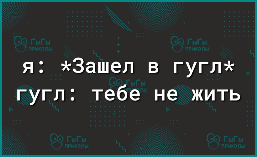 я Зашел в гугл гугл тебе не жить