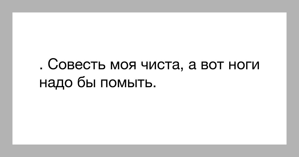 СОВЭСТЬ МОЯ чиста а ВОТ НОГИ надо бы помыть
