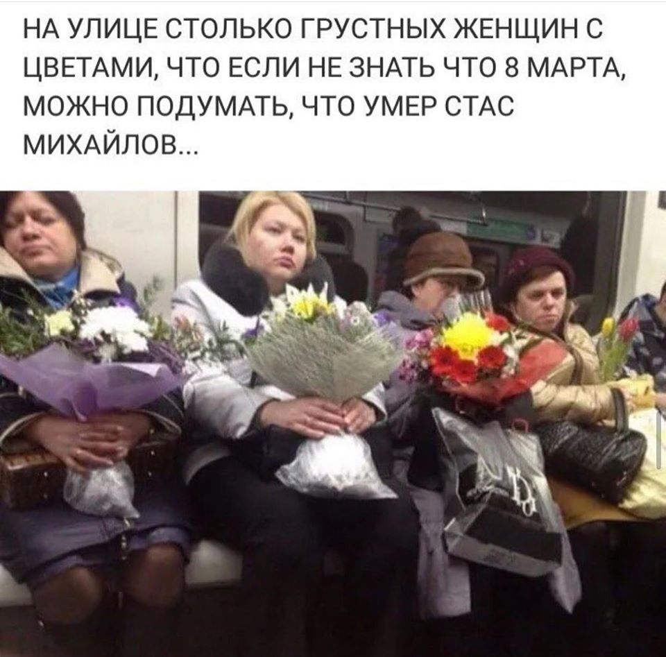 НА УЛИЦЕ СТОЛЬКО ГРУСТНЫХ ЖЕНЩИН С ЦВЕТАМИ ЧТО ЕСЛИ НЕ ЗНАТЬ ЧТО 8 МАРТА МОЖНО ПОДУМАТЬ ЧТО УМЕР СТАС МИХАЙЛОВ