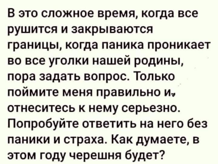 В это сложное время когда все рушится и закрываются границы когда паника проникает во все уголки нашей родины пора задать вопрос Только поймите меня правильно и отнеситесь к нему серьезно Попробуйте ответить на него без паники и страха Как думаете в этом году черешня будет