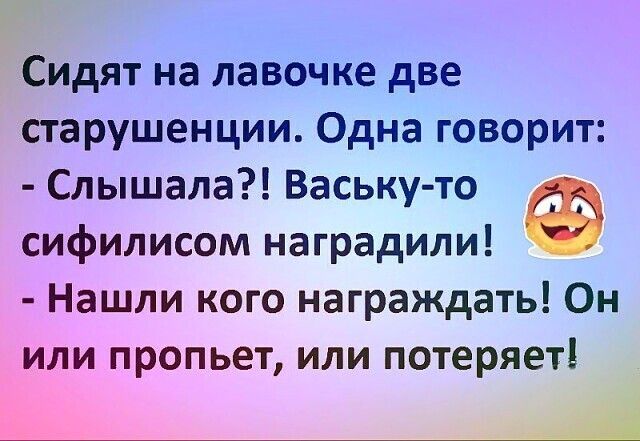 СИдят на лавочке две старушенции Одна говорит Слышала Ваську то сифилисом наградили Нашли кого награждать Он или пропьет или потеряет