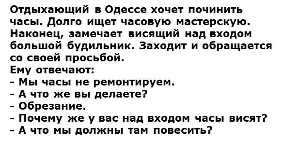Отдыхающий в Одессе хочет починить часы долго ищет часовую мастерскую Наконец замечает висящий над входом большой будильник Заходит и обращается со своей просьбой Ему отвечают Мы часы не ремонтируем А что же вы делаете Обрезание Почему же у вас над входом часы висят А что мы должны там повесить