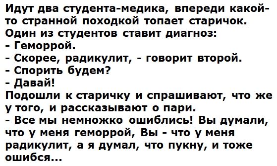 Идут два студента медика впереди какой то странной походкой топает старичок Один из студентов ставит диагноз Геморрой Скорее радикулит говорит второй Спорить будем Давай Подошли к старичку и спрашивают что же утого и рассказывают о пари Все мы немножко ошиблись Вы думали что у меня геморрой Вы что у меня радикулит а я думал что пукну и тоже ошибся