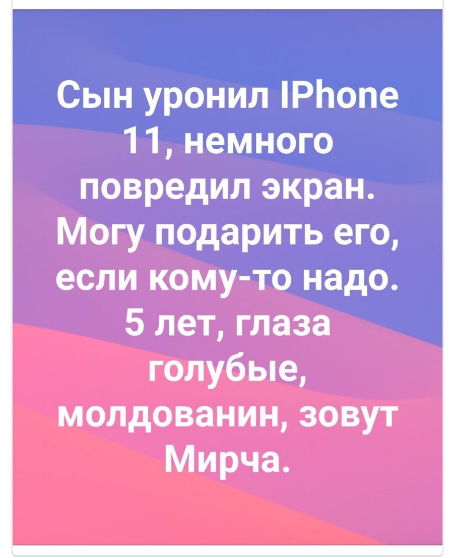 Сын уронил РЬопе 11 немного повредил экран Могу подарить его если кому то надо 5 лет глаза голубые молдованин зовут Мирча