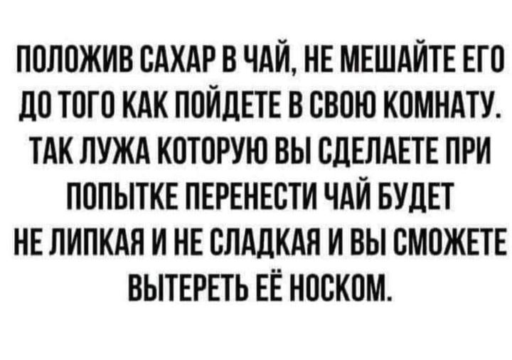 ПОЛОЖИВ ОАХАР В ЧАЙ НЕ МЕШАИТЕ ЕГО дО ТОГО КАК ПОИДЕТЕ В СВОЮ КОМНАТУ ТАК ЛУЖА КОТОРУЮ ВЫ ОДЕЛАЕТЕ ПРИ ПОПЫТКЕ ПЕРЕНЕОТИ ЧАИ БУДЕТ НЕ ЛИПКАН И НЕ СЛАДКАЯ И ВЫ СМОЖЕТЕ ВЫТЕРЕТЬ ЕЁ НООКОМ