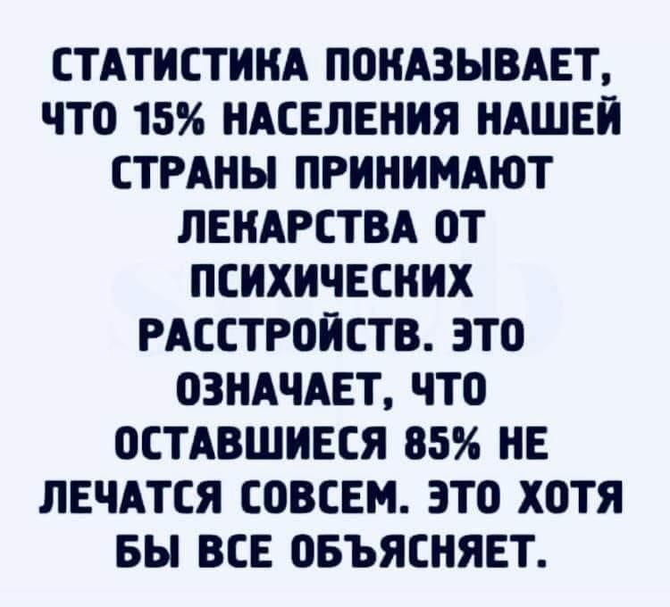 СТАТИСТИКА ПОКАЗЫВАЕТ ЧТО 15 НАСЕЛЕНИЯ НАШЕИ СТРАНЫ ПРИНИМАЮТ ЛЕКАРСТВА ОТ ПСИХИЧЕСКИХ РАССТРОИСТВ ЗТО ОЗНАЧАЕТ ЧТО ОСТАВШИЕСЯ 85 НЕ ЛЕЧАТСЯ СОВСЕМ ЭТО ХОТЯ БЫ ВСЕ ОБЪЯСНЯЕТ