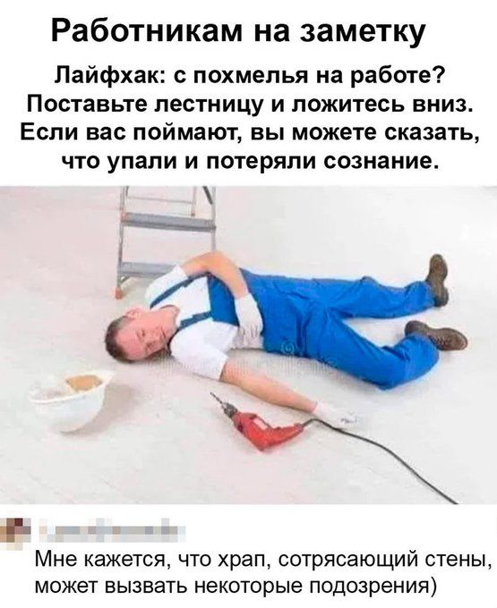 Работникам на заметку Лайфхак с похмелья на работе Поставьте лестницу и ложитесь вниз Если вас поймают вы можете сказать что упали и потеряли сознание Мне КЭЖЭТСЯ ЧТО храп сотрясающий СТЕНЫ МОЖЕТ ВЫЗВЭТЬ НЕКОТОРЫЕ Подозрения