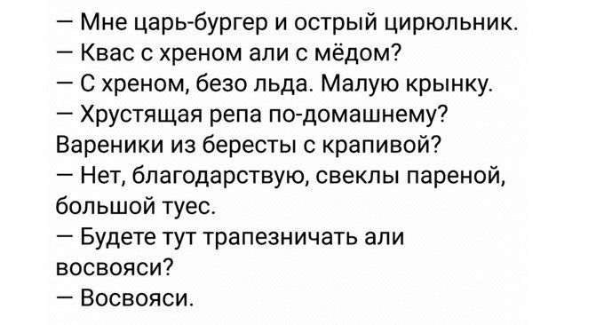 Мне царь бургер и острый цирюльник Квас с хреном али мёдом С хреном безо льда Малую крынку Хрустящая репа по домашнему Вареники из бересты с крапивой Нет бпагодарствую свеклы пареной большой туес Будете тут трапезничать али восвояси Восвояси