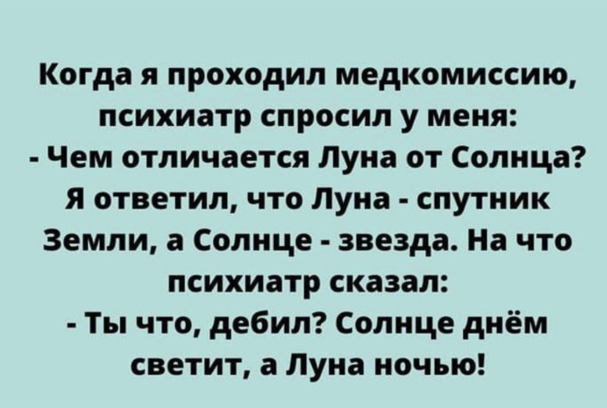 Когда я проходил медкомиссию психиатр спросил у меня Чем отличается Луна от Солнца я ответил что Луна спутник Земли а Солнце звезда На что психиатр сказал Ты что дебил Солнце днём светит а Луна ночью