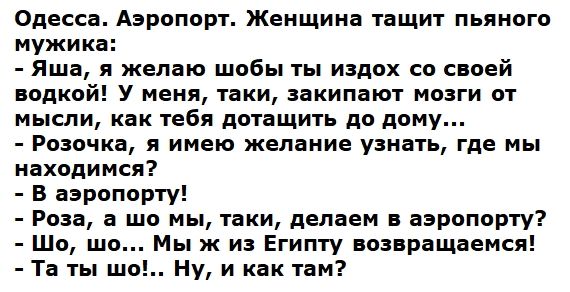 Одесса Аэропорт Женщина тащит пьяного мужика Яша я желаю шобы ты издох со своей водкой У меня таки закипают мозги от мысли как тебя дотащить до дому Розочка я имею желание узнать где мы находимся В аэропорту Роза а шо мы таки делаем в аэропорту Шо шо Мы ж из Египту возвращаемся Та ты ш Ну и как там