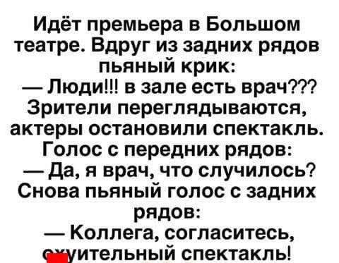 Идёт премьера в Большом театре Вдруг из задних рядов пьяный крик Люди в зале есть врач Зрители переглядываются актеры остановили спектакль Голос с передних рядов да я врач что случилось Снова пьяный голос с задних рядов Коллега согласитесь шительный спектакль
