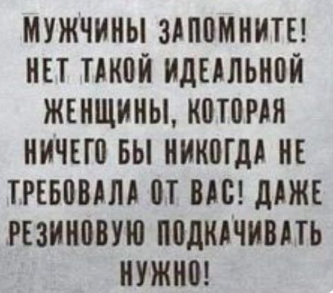 МУЖЧИНЫ ЗАПНМННТЕ НЕТ ПНВН ИДЕАЛЬННЙ ЖЕНЩИНЫ ННТНРАЯ НИЧЕШ БЫ НННВГДА НЕ ТРЕБНВАЛА 0Т НАС дАЖЕ РЕЗНННВУЮ ННДНЯЧИВПЬ НУЖНН