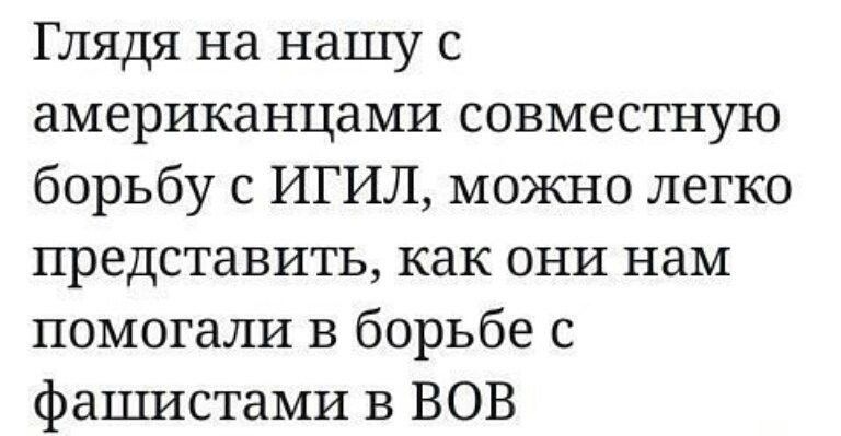 Глядя на нашу с американцами совместную борьбу с ИГИЛ можно легко представить как они нам помогали в борьбе с фашистами В ВОВ