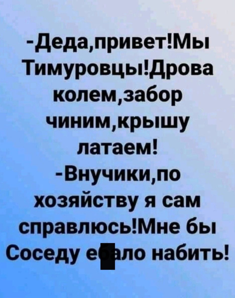 дедаприветМы Тимуровцыщрова колемзабор чинимкрышу латаем Внучикипо хозяйству я сам справпюсьМне бы сёду ело набить