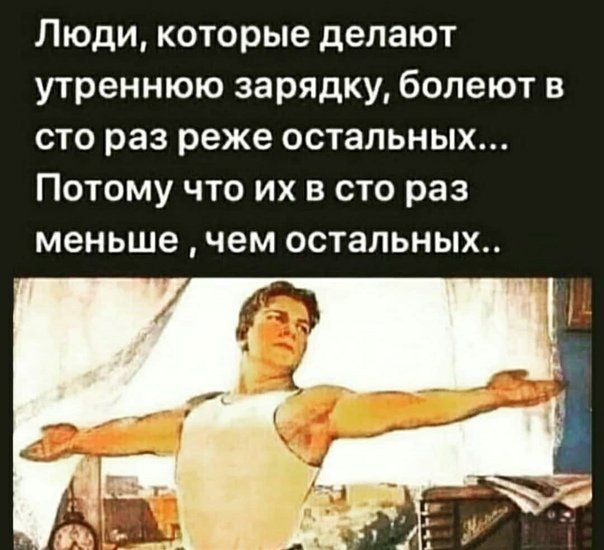 Люди которые делают утреннюю зарядку болеют в сто раз реже остальных Потому что их в сто раз меньше чем остальных