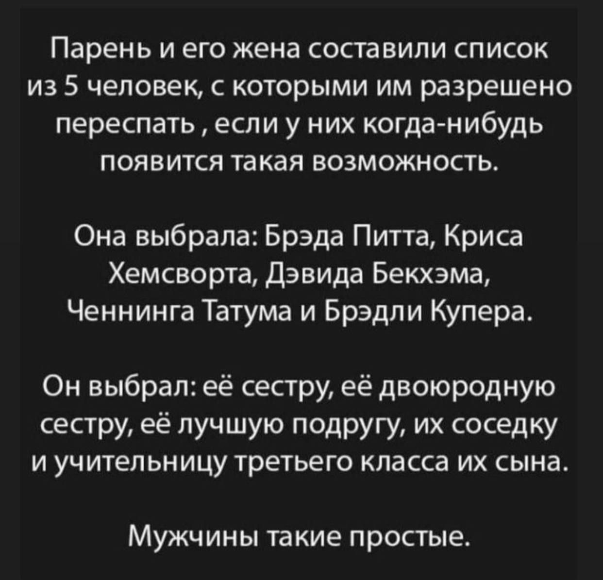 парень И его жена СОСТЭВИЛИ СПИСОК ИЗ 5 человек С которыми ИМ разрешено переспать если у НИХ когда нибудь ПОЯВИТСЯ такая ВОЗМОЖНОСТЬ Она выбрала Брэда Питта Криса Хемсворта Дэвида Бекхэма Ченнинга Татума и Брэдли Купера Он выбрал её сестру её двоюродную сестру её лучшую подругу их соседку И учительницу третьего класса ИХ СЫНд МУЖЧ ИНЫ та кие простые