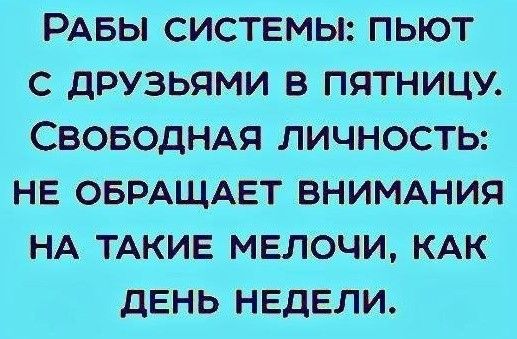 РАБЫ СИСТЕМЫ ПЬЮТ С ДРУЗЬЯМИ В ПЯТНИЦУ СВОБОДНАЯ ЛИЧНОСТЬ НЕ ОБРАЩАЕТ ВНИМАНИЯ НА ТАКИЕ МЕЛОЧИ КАК ДЕНЬ НЕДЕЛИ