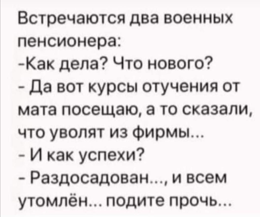 Встречаются два военных пенсионера Как дела Что нового Да вот курсы отучения от мата посещаю а то сказали что уволят из Фирмы И как успехи Раздосадован и всем утомлён подите прочь
