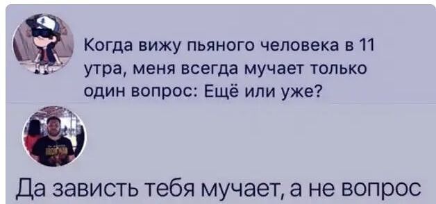 Когда вижу пьяного человека в 11 3 утра меня всегда мучает только один вопрос Ещё или уже Да зависть тебя мучает а не вопрос