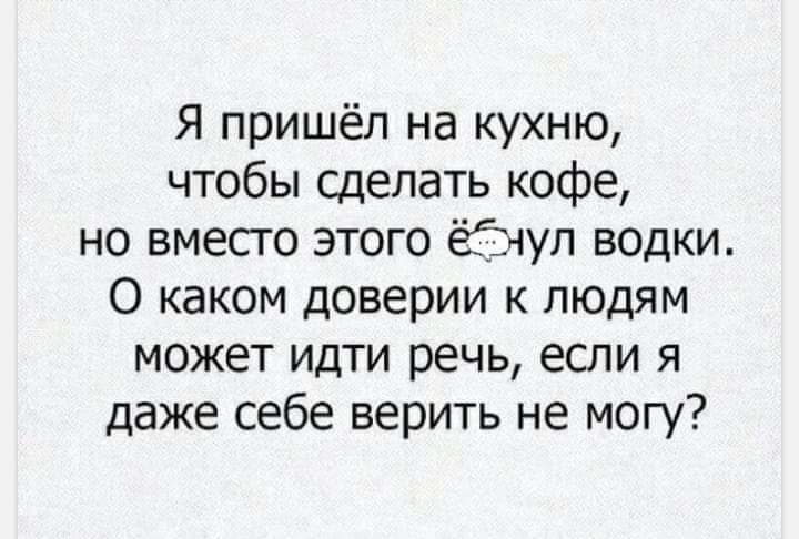 Я пришёл на кухню чтобы сделать кофе но вместо этого ёіэчул водки О каком доверии к людям может идти речь если я даже себе верить не могу