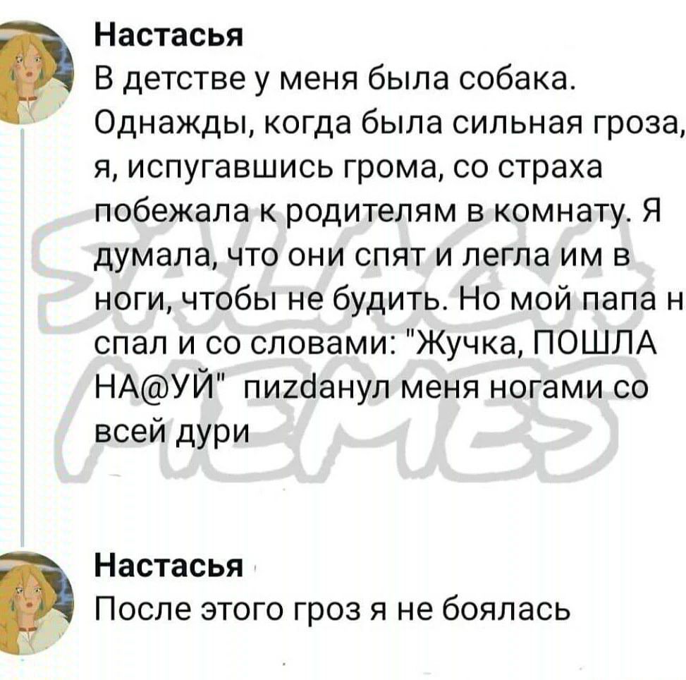 Настасья В детстве у меня была собака Однажды когда была сильная гроза я испугавшись грома со страха побежала к родителям в комнату Я думала что они спят и легла им в ноги чтобы не будить Но мой папа н спал и со словами Жучка ПОШЛА НАУЙ пихсіанул меня ногами со всей дури Настасья После этого гроз я не боялась
