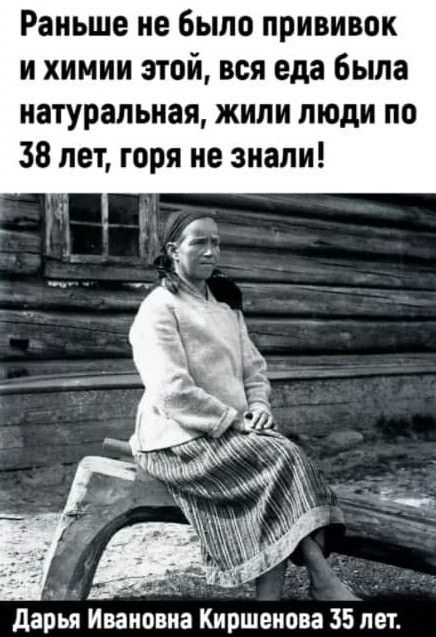 Раньше не было прививок и химии этой вся еда Была натуральная жили люди по 38 лет горя не знали дарья Ивановна Киролеиова 35 лет
