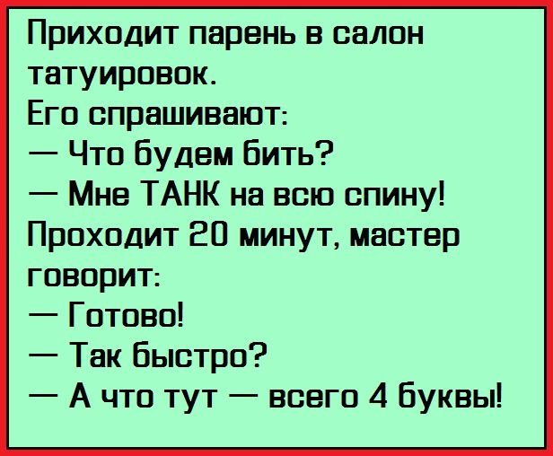 Приходит парень в салон татуировок Его спрашивают Что будем бить Мне ТАНК на всю спину Проходит 20 минут мастер говорит Готово Так быстро А что тут всего 4 буквы