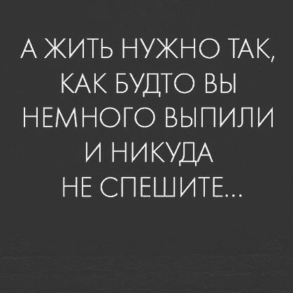 А ЖИТЬ НУЖНО ТАК КАК БУДТО ВЫ НЕМНОГО БЫПИПИ И НИКУДА НЕ СПЕШИТЕ
