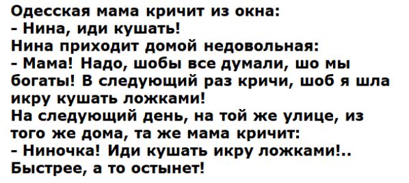 Одесская мама кричит из окна Нина иди кушать Нина приходит домой недовольная Мама Надо шобы все думали шо мы богаты В следующий раз кричи шоб я шла икру кушать ложками На следующий день на той же улице из того же доме та же мама кричит Ниночка Иди кушать икру ложками Быстрее а то остынет