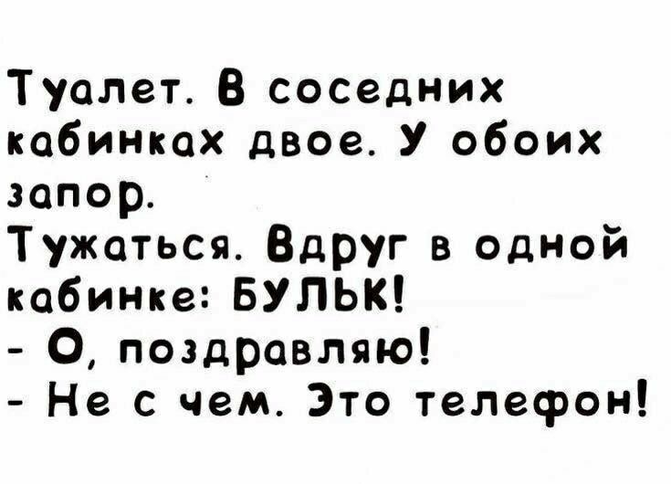 Туалет В соседних кобинкох двое У обоих запор Тужаться Вдруг в одной кабинке БУЛЬК О поздравляю Не с чем Это телефон